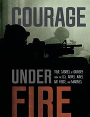 Courage under fire : true stories of bravery from the U.S. Army, Navy, Air Force, and Marines cover image