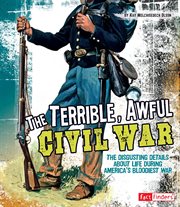 The terrible, awful Civil War : the disgusting details about life during America's bloodiest war cover image