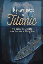 Eyewitness to Titanic : from building the great ship to the search for its watery grave cover image