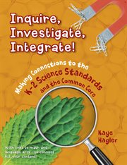 Inquire, investigate, integrate! : Making connections to the K-2 science standards and common core cover image