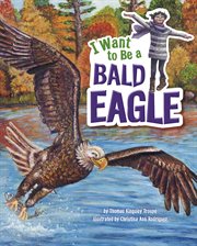 I Want to Be a Bald Eagle : I Want to Be cover image