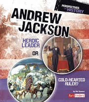 Andrew Jackson : Heroic Leader or Cold-hearted Ruler? cover image