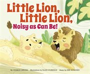 Little Lion, Little Lion, Noisy as Can Be! : Father Goose: Animal Rhymes cover image