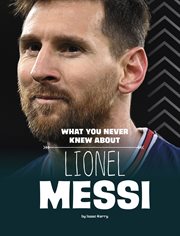 What You Never Knew About Lionel Messi : Behind the Scenes Biographies cover image