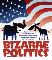 Bizarre politics : the audacity, stupidity, incompetence, and general idiocy of our leaders-- unfortunately! cover image