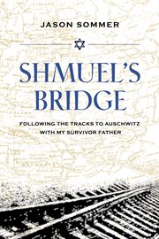 Shmuel's bridge : following the tracks to Auschwitz with my survivor father cover image