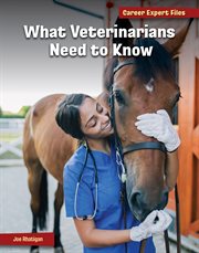 What Veterinarians Need to Know : 21st Century Skills Library: Career Expert Files cover image