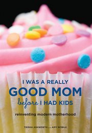 I was a really good mom before I had kids : reinventing modern motherhood cover image