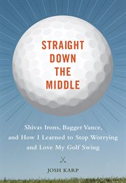 Straight down the middle : Shivas Irons, Bagger Vance, and how I learned to stop worrying and love my golf swing cover image
