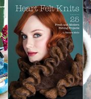 Heart felt knits : 25 fresh and modern felting projects cover image