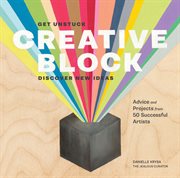 Creative block : get unstuck, discover new ideas : advice and projects from 50 successful artists cover image