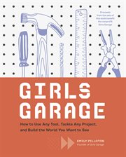 Girls garage : how to use any tool, tackle any project, and build the world you want to see cover image