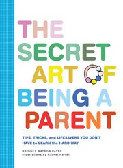 The Secret Art of Being a Parent : Tips, tricks, and lifesavers you don't have to learn the hard way cover image