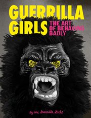 Guerrilla Girls : the art of behaving badly cover image