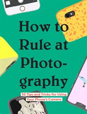 How to rule at photography : 50 tips and tricks for using your phone's camera cover image