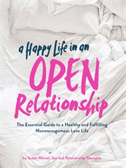 A Happy Life in an Open Relationship : the Essential Guide to a Healthy and Fulfilling Nonmonogamous Love Life cover image