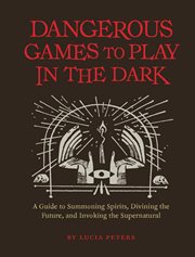 Dangerous games to play in the dark : a guide to summoning spirits, divining the future, and invoking the supernatural cover image