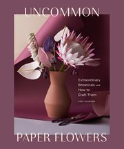 Uncommon paper flowers : a stunning guide to extraordinary botanicals and how to craft them cover image
