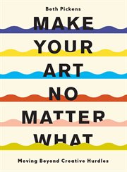 Make Your Art No Matter What : Moving Beyond Creative Hurdles cover image