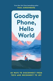 Goodbye phone, hello world : 60 ways to disconnect from tech and reconnect to joy cover image