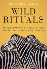 Wild rituals : 10 lessons animals can teach us about connection, community, and ourselves cover image