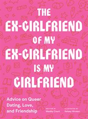 The Ex-Girlfriend of My Ex-Girlfriend Is My Girlfriend : Advice on Queer Dating, Love, and Friendship cover image