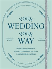 Your Wedding, Your Way : The Modern Couple's Guide to Destination Elopements, Courthouse Ceremonies, Intimate Dinner Parties, and Other Nontraditional Nuptials cover image