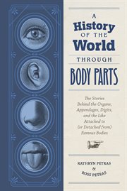 A history of the world through body parts : the stories behind the organs, appendages, digits, and the like attached to (or detached from) famous bodies cover image
