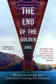 The end of the Golden Gate : city of fog and dreams : writers on loving and (sometimes) leaving San Francisco cover image