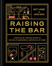 Raising the Bar : A Bottle-by-Bottle Guide to Mixing Masterful Cocktails at Home cover image