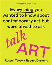 Talk Art : Everything You Wanted to Know About Contemporary Art but Were Afraid to Ask cover image