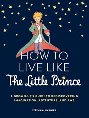 How to live like the Little Prince : a grown-up's guide to rediscovering imagination, adventure, and awe cover image