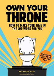 Own Your Throne : How to Make Your Time in the Loo Work for You cover image