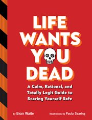 Life Wants You Dead : A Calm, Rational, and Totally Legit Guide to Scaring Yourself Safe cover image