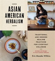 Asian American Herbalism : Traditional and Modern Healing Practices for Everyday Wellness-Includes 100 Recipes to Treat Common cover image
