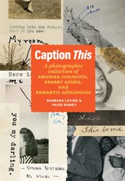 Caption This : A Photographic Collection of Amusing Comments, Snarky Asides, and Romantic Admissions cover image