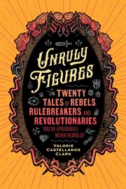 Unruly Figures : Twenty Tales of Rebels, Rulebreakers, and Revolutionaries You've (Probably) Never Heard Of cover image