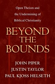 Beyond the Bounds : Open Theism and the Undermining of Biblical Christianity cover image