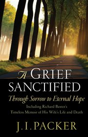 A Grief Sanctified (Including Richard Baxter's Timeless Memoir of His Wife's Life and Death) : Through Sorrow to Eternal Hope cover image