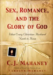 Sex, Romance, and the Glory of God (With a Word to Wives From Carolyn Mahaney) : What Every Christian Husband Needs to Know cover image