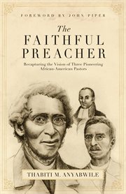 The Faithful Preacher (Foreword by John Piper) : Recapturing the Vision of Three Pioneering African-American Pastors cover image