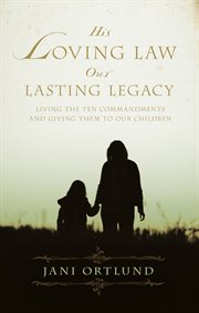 His Loving Law, Our Lasting Legacy : Living the Ten Commandments and Giving Them to Our Children cover image