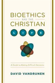 Bioethics and the Christian Life : A Guide to Making Difficult Decisions cover image