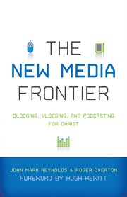 The New Media Frontier (Foreword by Hugh Hewitt) : Blogging, Vlogging, and Podcasting for Christ cover image