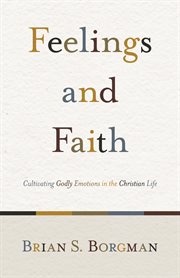 Feelings and Faith : Cultivating Godly Emotions in the Christian Life cover image