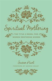 Spiritual Mothering (Foreword by George Grant) : The Titus 2 Model for Women Mentoring Women cover image