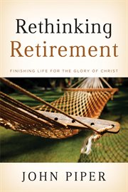 Rethinking Retirement : Finishing Life for the Glory of Christ cover image