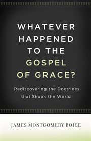 Whatever Happened to the Gospel of Grace? : Rediscovering the Doctrines That Shook the World cover image