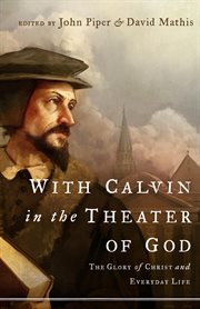With Calvin in the Theater of God : The Glory of Christ and Everyday Life cover image