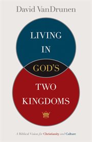 Living in God's Two Kingdoms : A Biblical Vision for Christianity and Culture cover image